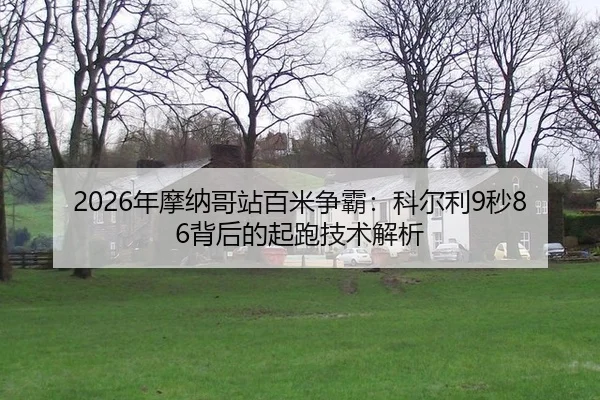 2026年摩纳哥站百米争霸：科尔利9秒86背后的起跑技术解析