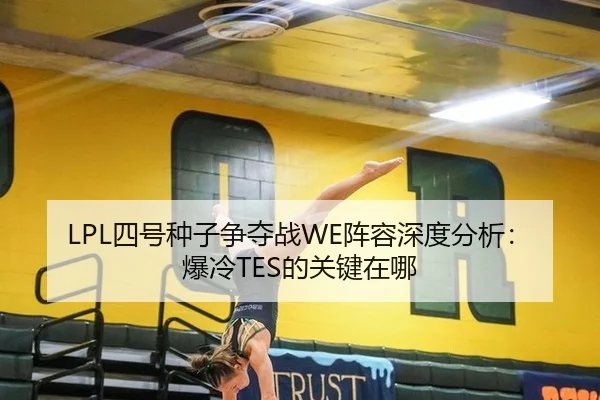 LPL四号种子争夺战WE阵容深度分析：爆冷TES的关键在哪