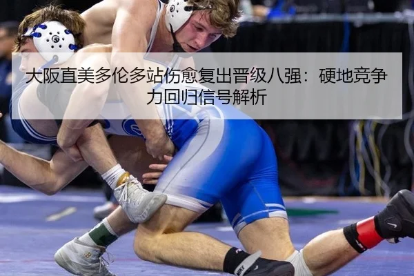 大阪直美多伦多站伤愈复出晋级八强：硬地竞争力回归信号解析