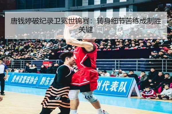 唐钱婷破纪录卫冕世锦赛：转身细节苦练成制胜关键